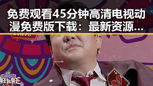 免费观看45分钟高清电视动漫免费版下载：最新资源介绍与指南