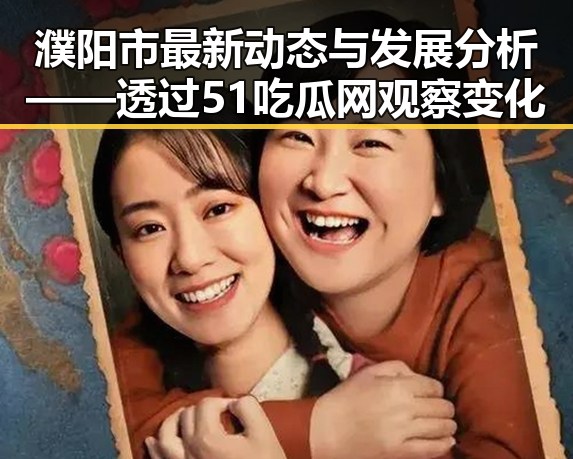 濮阳市最新动态与发展分析——透过51吃瓜网观察变化