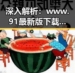 深入解析：www.91最新版下载，掌握最新娱乐动态