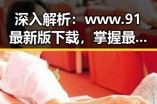 深入解析:www.91最新版下载,掌握最新娱乐动态