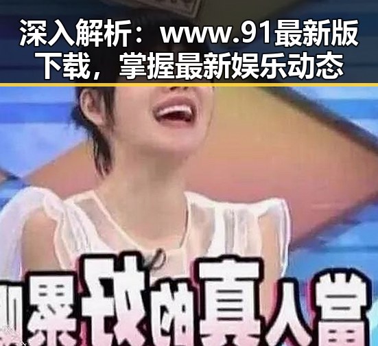 深入解析:www.91最新版下载,掌握最新娱乐动态