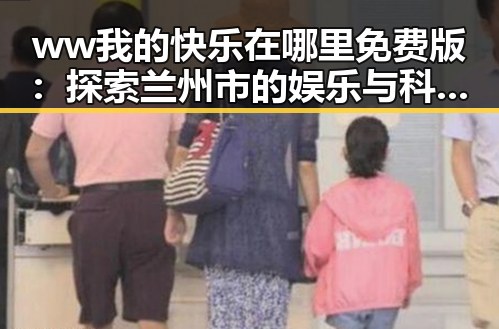 ww我的快乐在哪里免费版：探索兰州市的娱乐与科技之旅