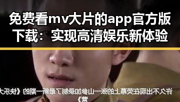免费看mv大片的app官方版下载：实现高清娱乐新体验