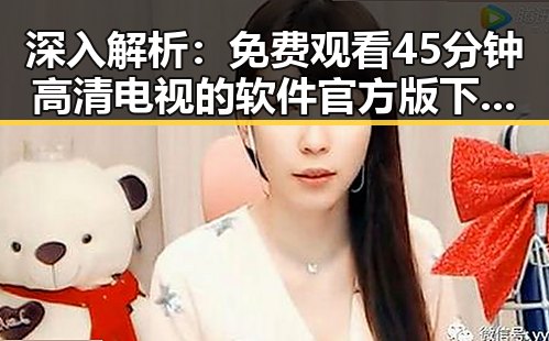 深入解析： 免费观看45分钟高清电视的软件官方版下载的最新趋势