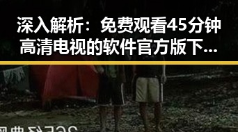 深入解析： 免费观看45分钟高清电视的软件官方版下载的最新趋势