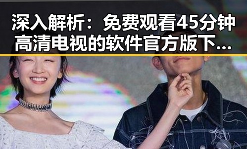 深入解析： 免费观看45分钟高清电视的软件官方版下载的最新趋势