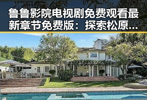 鲁鲁影院电视剧免费观看最新章节免费版：探索松原市的影视新体验