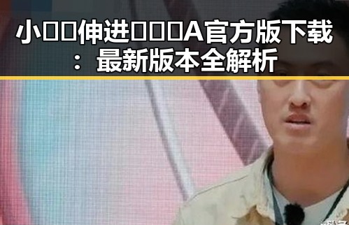 小🐔🐔伸进🈲🔞🔞A官方版下载：最新版本全解析