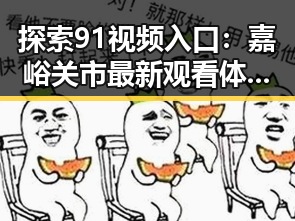 探索91视频入口：嘉峪关市最新观看体验对比