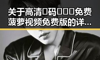关于高清🈚码🔞❌♋免费菠萝视频免费版的详细介绍