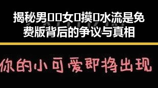 揭秘男🍌❌女🍑摸🐻水流是免费版背后的争议与真相