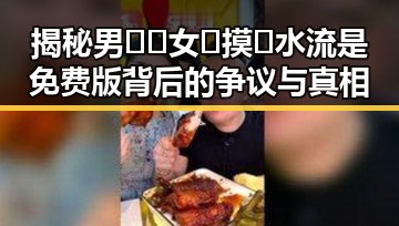 揭秘男🍌❌女🍑摸🐻水流是免费版背后的争议与真相