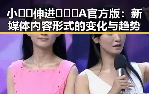 小🐔🐔伸进🈲🔞🔞A官方版：新媒体内容形式的变化与趋势