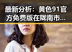 最新分析：黄色91官方免费版在陇南市的使用现状