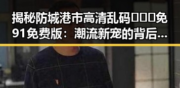 揭秘防城港市高清乱码🔞❌♋免91免费版：潮流新宠的背后故事