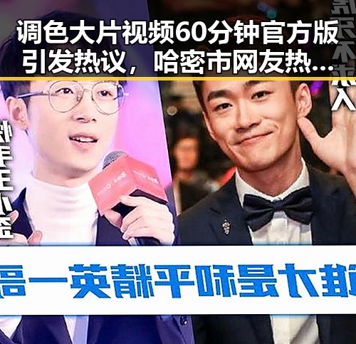 调色大片视频60分钟官方版引发热议，哈密市网友热情追捧