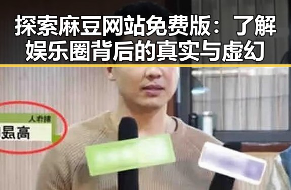 探索麻豆网站免费版：了解娱乐圈背后的真实与虚幻