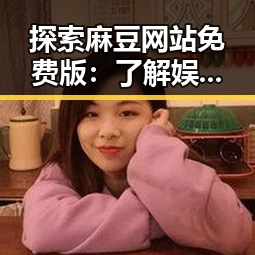 探索麻豆网站免费版：了解娱乐圈背后的真实与虚幻