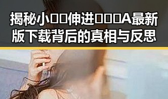 揭秘小🐔🐔伸进🈲🔞🔞A最新版下载背后的真相与反思