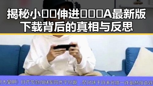 揭秘小🐔🐔伸进🈲🔞🔞A最新版下载背后的真相与反思
