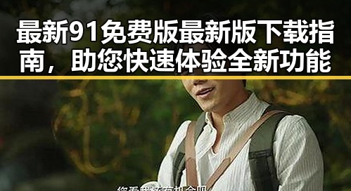最新91免费版最新版下载指南，助您快速体验全新功能