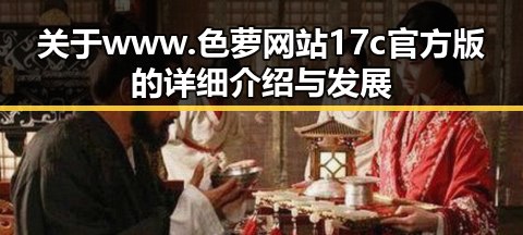 关于www.色 萝网站17c官方版的详细介绍与发展