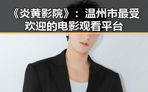 《炎黄影院》：温州市最受欢迎的电影观看平台