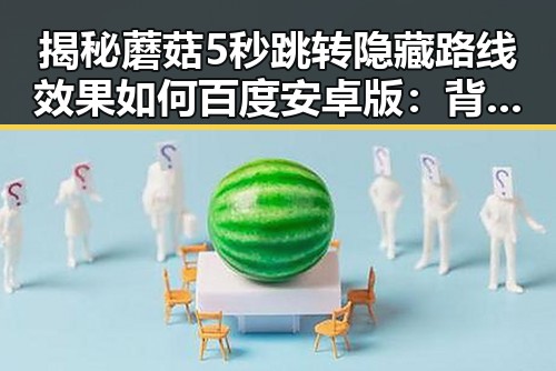 揭秘蘑菇5秒跳转隐藏路线效果如何百度安卓版：背后分析与实测