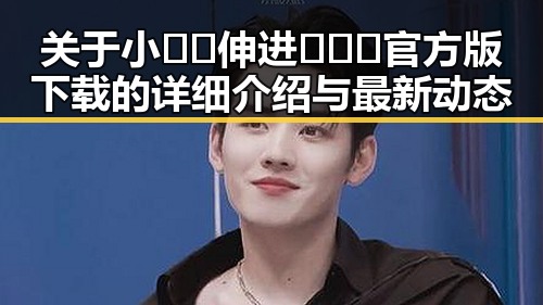 关于小🐔🐔伸进🈲🔞🔞官方版下载的详细介绍与最新动态