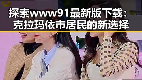 探索www91最新版下载：克拉玛依市居民的新选择
