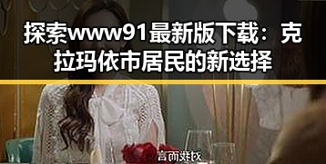 探索www91最新版下载：克拉玛依市居民的新选择