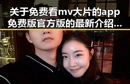 关于免费看mv大片的app免费版官方版的最新介绍与使用指南