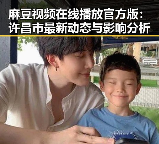 麻豆视频在线播放官方版：许昌市最新动态与影响分析
