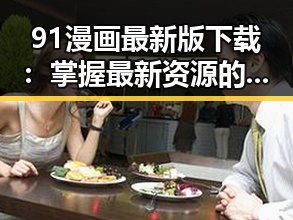 91漫画最新版下载：掌握最新资源的最佳选择