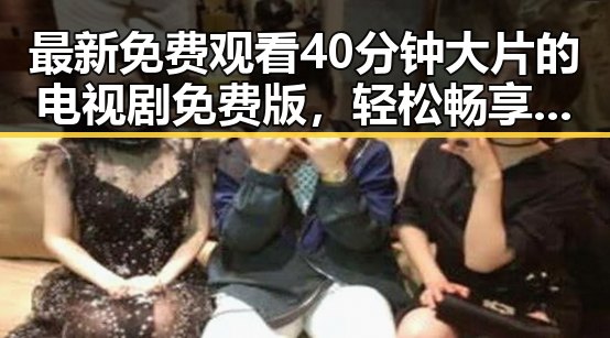 最新免费观看40分钟大片的电视剧免费版，轻松畅享无限精彩