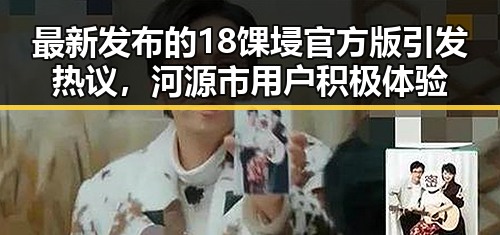 最新发布的18馃埐官方版引发热议,河源市用户积极体验