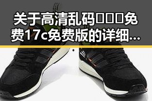 关于高清乱码🔞❌♋免费17c免费版的详细介绍
