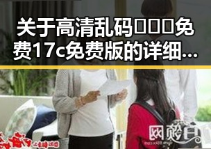 关于高清乱码🔞❌♋免费17c免费版的详细介绍