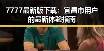 7777最新版下载：宜昌市用户的最新体验指南