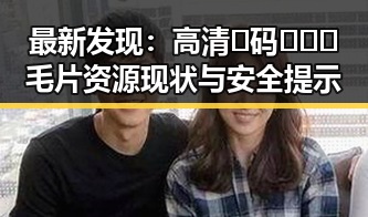 最新发现：高清🈚码🔞❌♋毛片资源现状与安全提示
