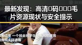 最新发现：高清🈚码🔞❌♋毛片资源现状与安全提示