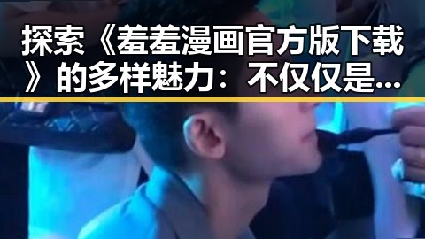探索《羞羞漫画官方版下载》的多样魅力：不仅仅是漫画下载