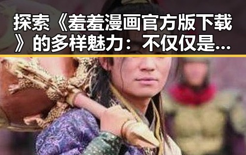 探索《羞羞漫画官方版下载》的多样魅力：不仅仅是漫画下载
