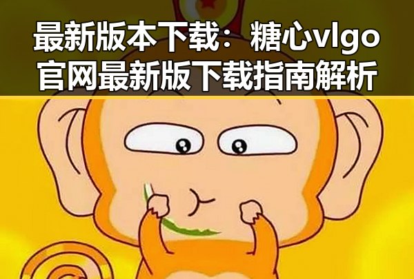 最新版本下载：糖心vlgo官网最新版下载指南解析