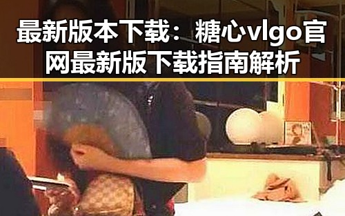 最新版本下载：糖心vlgo官网最新版下载指南解析