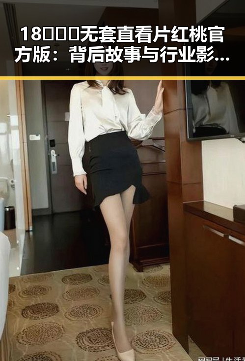 18❌❌❌无套直看片红桃官方版：背后故事与行业影响分析