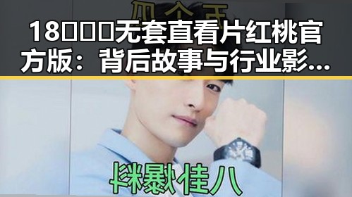 18❌❌❌无套直看片红桃官方版：背后故事与行业影响分析