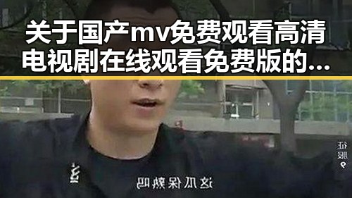 关于国产mv免费观看高清电视剧在线观看免费版的深入解读