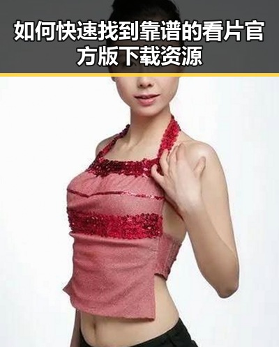 如何快速找到靠谱的看片官方版下载资源
