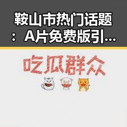 鞍山市热门话题：A片免费版引发观影新热潮